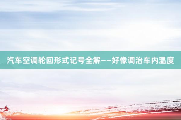 汽车空调轮回形式记号全解——好像调治车内温度