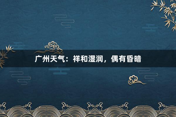 广州天气：祥和湿润，偶有昏暗