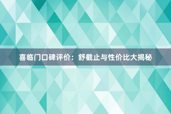 喜临门口碑评价：舒截止与性价比大揭秘