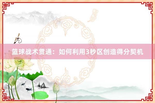 篮球战术贯通：如何利用3秒区创造得分契机